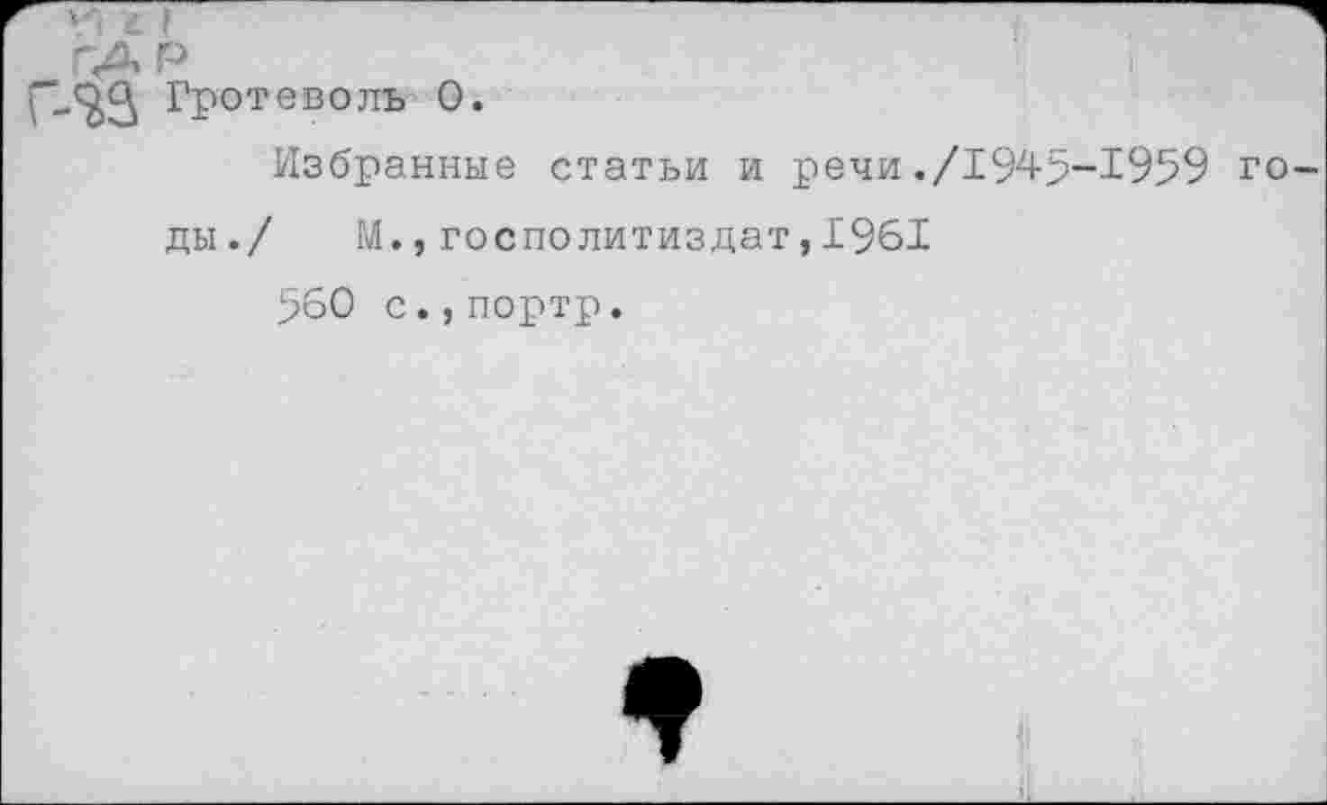 ﻿Гротеволь 0.
Избранные статьи и речи./1945-1959
ды./ М.,госполитиздат,1961
560 с.,портр.